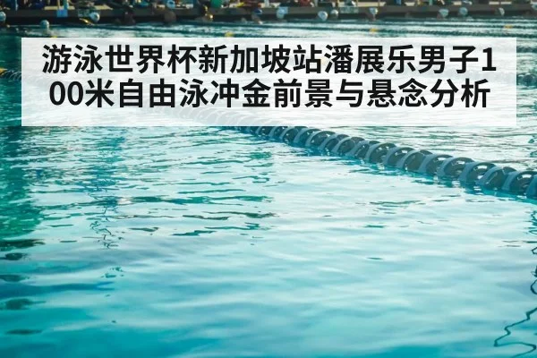游泳世界杯新加坡站潘展乐男子100米自由泳冲金前景与悬念分析