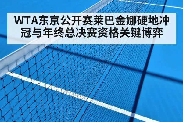 WTA东京公开赛莱巴金娜硬地冲冠与年终总决赛资格关键博弈