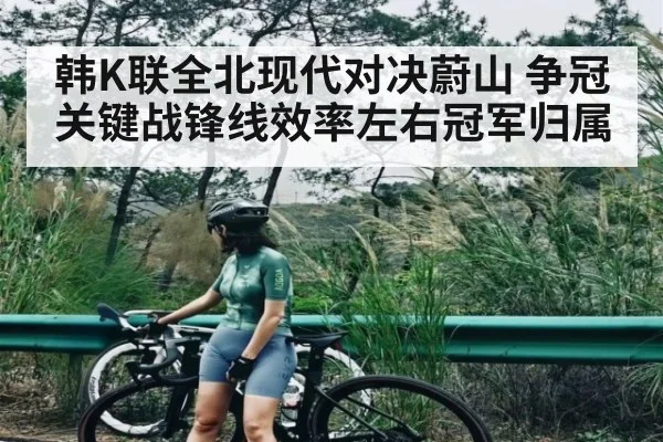 韩K联全北现代对决蔚山 争冠关键战锋线效率左右冠军归属