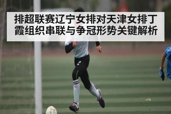 排超联赛辽宁女排对天津女排丁霞组织串联与争冠形势关键解析