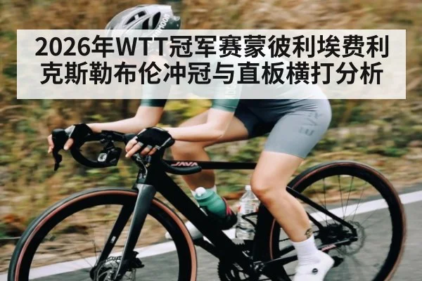 2026年WTT冠军赛蒙彼利埃费利克斯勒布伦冲冠与直板横打分析