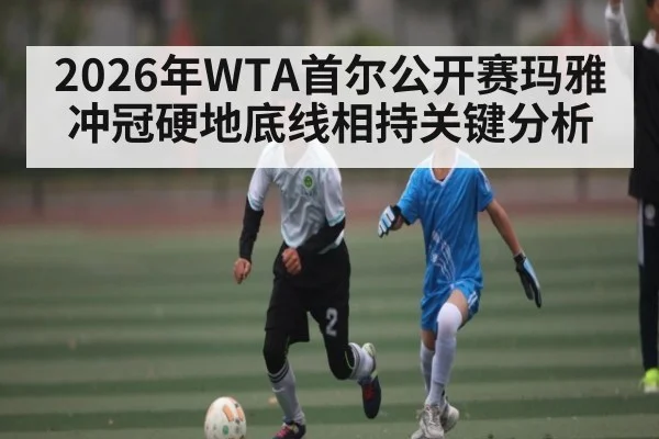 2026年WTA首尔公开赛玛雅冲冠硬地底线相持关键分析