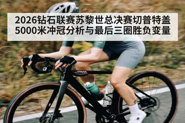 2026钻石联赛苏黎世总决赛切普特盖5000米冲冠分析与最后三圈胜负变量