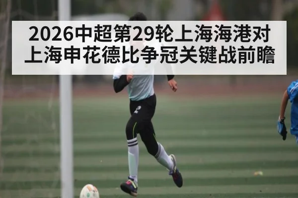 2026中超第29轮上海海港对上海申花德比争冠关键战前瞻