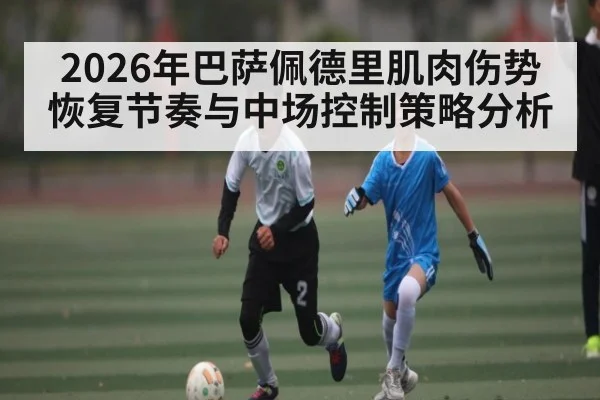 2026年巴萨佩德里肌肉伤势恢复节奏与中场控制策略分析