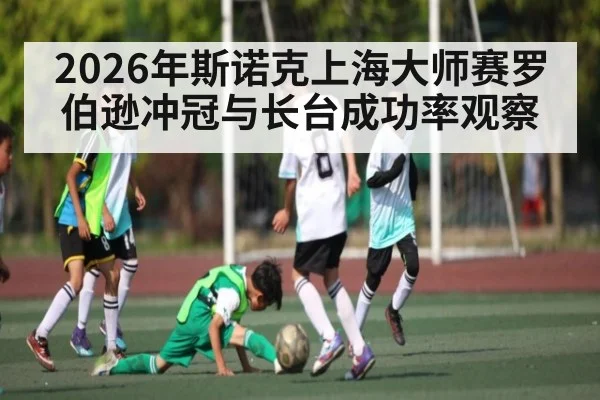 2026年斯诺克上海大师赛罗伯逊冲冠与长台成功率观察